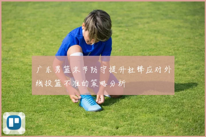 广东男篮末节防守提升杜锋应对外线投篮不准的策略分析