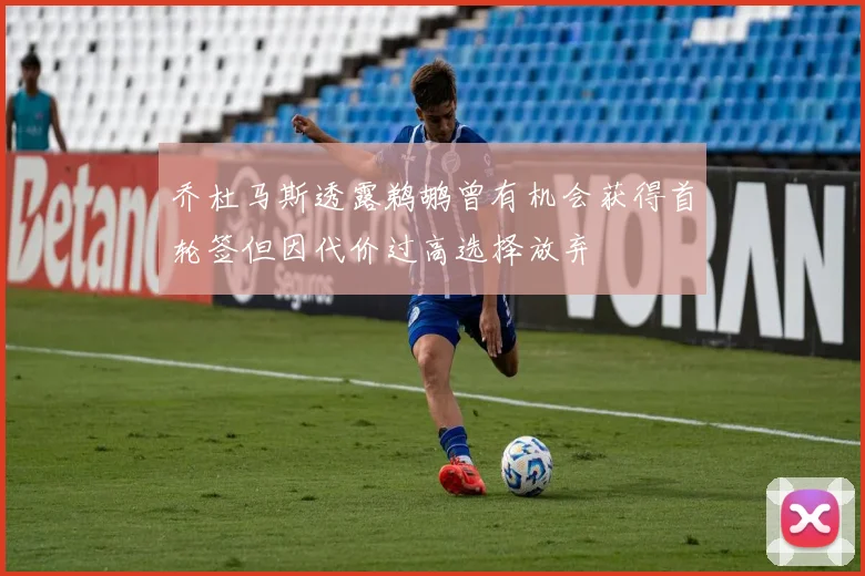 乔杜马斯透露鹈鹕曾有机会获得首轮签但因代价过高选择放弃